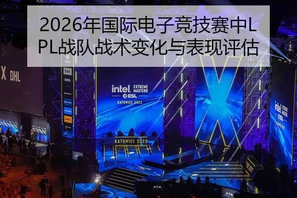 2026年国际电子竞技赛中LPL战队战术变化与表现评估