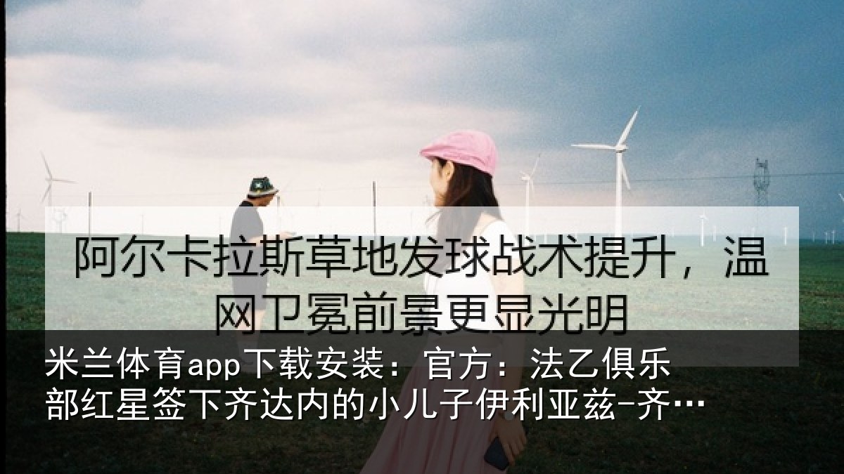 米兰体育app下载安装：官方：法乙俱乐部红星签下齐达内的小儿子伊利亚兹-齐达内