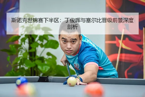 斯诺克世锦赛下半区：丁俊晖与塞尔比晋级前景深度剖析
