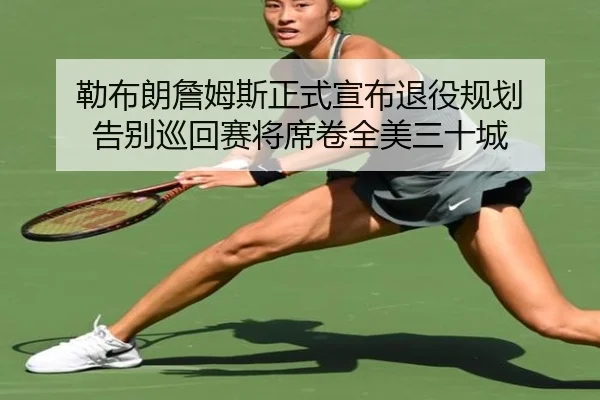 勒布朗詹姆斯正式宣布退役规划 告别巡回赛将席卷全美三十城