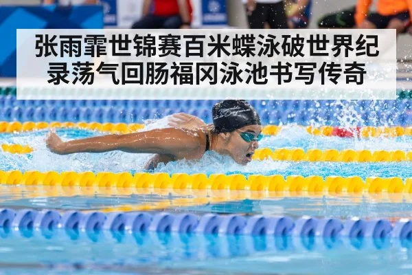 张雨霏世锦赛百米蝶泳破世界纪录荡气回肠福冈泳池书写传奇