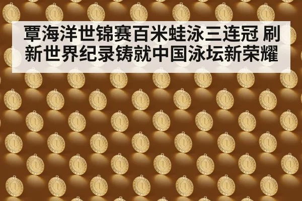 覃海洋世锦赛百米蛙泳三连冠 刷新世界纪录铸就中国泳坛新荣耀