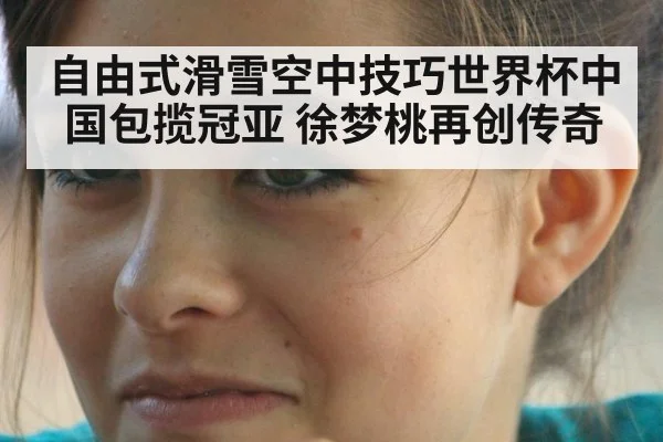 自由式滑雪空中技巧世界杯中国包揽冠亚 徐梦桃再创传奇